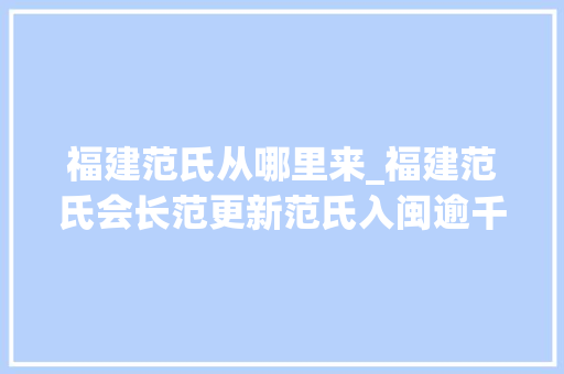 福建范氏从哪里来_福建范氏会长范更新范氏入闽逾千年从古代到现代名人辈出 学术范文