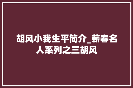 胡风小我生平简介_蕲春名人系列之三胡风