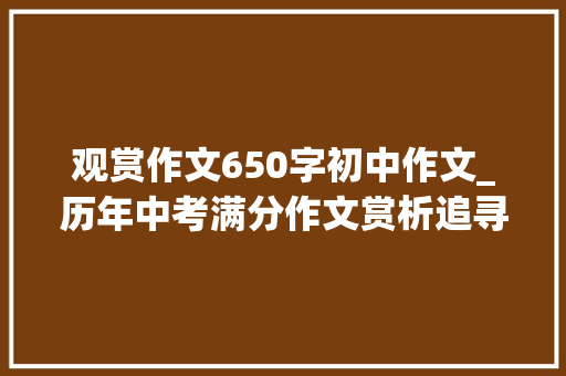 观赏作文650字初中作文_历年中考满分作文赏析追寻那渐远的________