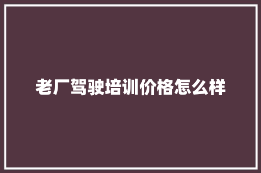 老厂驾驶培训价格怎么样