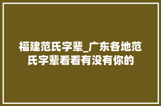 福建范氏字辈_广东各地范氏字辈看看有没有你的