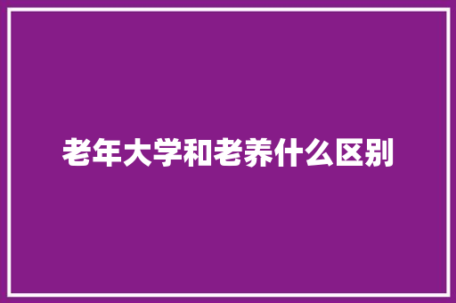 老年大学和老养什么区别