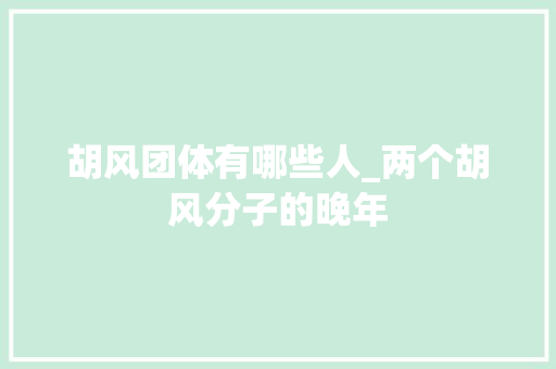 胡风团体有哪些人_两个胡风分子的晚年 致辞范文