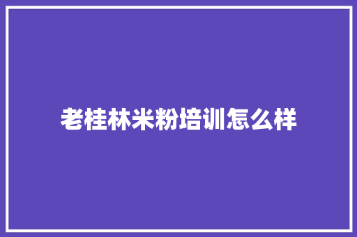 老桂林米粉培训怎么样