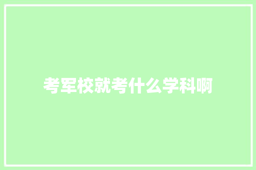 考军校就考什么学科啊 未命名