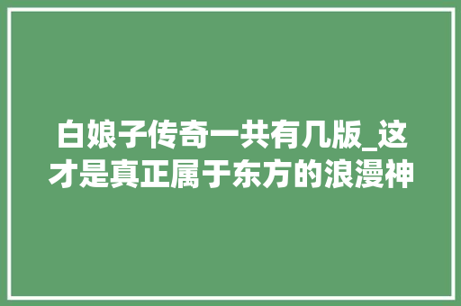 白娘子传奇一共有几版_这才是真正属于东方的浪漫神话吧十版新白娘子传奇差距大年夜