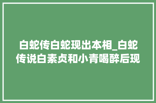 白蛇传白蛇现出本相_白蛇传说白素贞和小青喝醉后现出原形许仙被吓得不轻