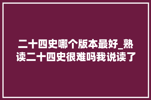 二十四史哪个版本最好_熟读二十四史很难吗我说读了27史挺多人惊异的样子好搞笑