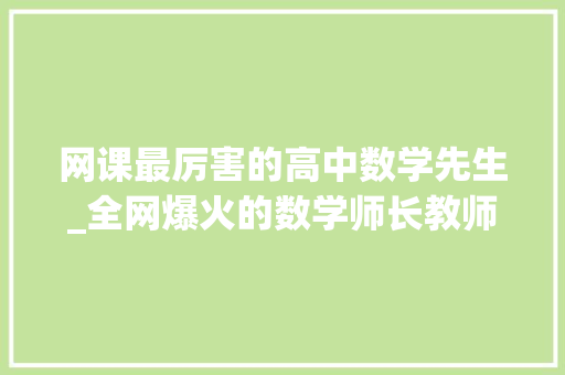 网课最厉害的高中数学先生_全网爆火的数学师长教师上课视频播放过亿他改变了无数学子的生平 学术范文