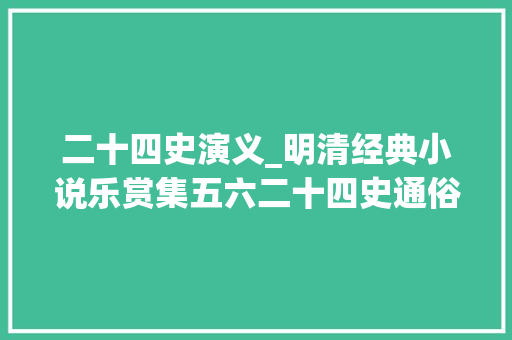 二十四史演义_明清经典小说乐赏集五六二十四史通俗演义