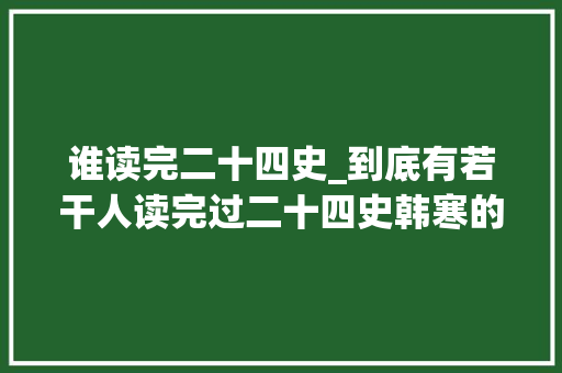 谁读完二十四史_到底有若干人读完过二十四史韩寒的牛皮成为经典笑话梗