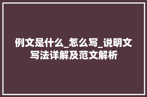 例文是什么_怎么写_说明文写法详解及范文解析