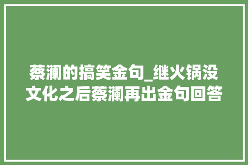 蔡澜的搞笑金句_继火锅没文化之后蔡澜再出金句回答网友评论尽显滑稽 会议纪要范文