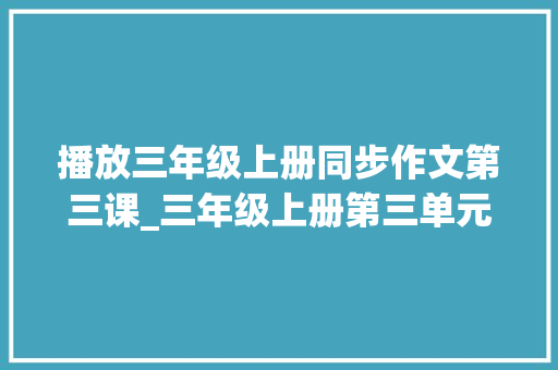 播放三年级上册同步作文第三课_三年级上册第三单元同步作文我来编童话