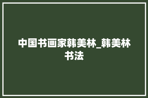 中国书画家韩美林_韩美林书法 演讲稿范文