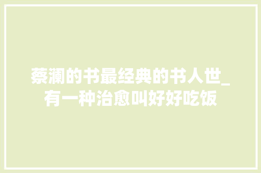 蔡澜的书最经典的书人世_有一种治愈叫好好吃饭 申请书范文