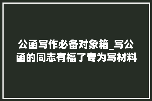 公函写作必备对象箱_写公函的同志有福了专为写材料出身的电脑版公函写作神器出身了 致辞范文