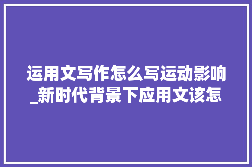 运用文写作怎么写运动影响_新时代背景下应用文该怎么写近百名专家线上线下头脑风暴