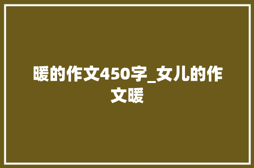 暖的作文450字_女儿的作文暖 会议纪要范文