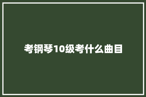 考钢琴10级考什么曲目 未命名