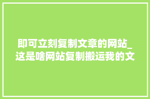 即可立刻复制文章的网站_这是啥网站复制搬运我的文章全网都找不到