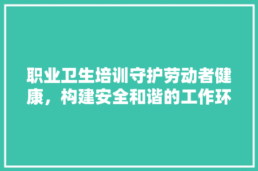 职业卫生培训守护劳动者健康，构建安全和谐的工作环境 未命名