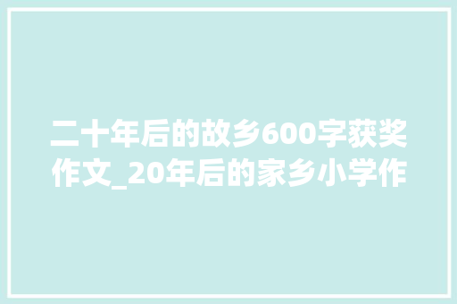 二十年后的故乡600字获奖作文_20年后的家乡小学作文精选42篇