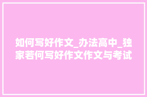 如何写好作文_办法高中_独家若何写好作文作文与考试高中版主编夏野虹指点迷津 求职信范文