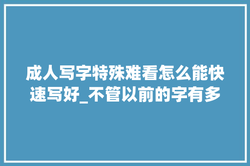 成人写字特殊难看怎么能快速写好_不管以前的字有多丑从现在开始用这个方法练30天就可以写好