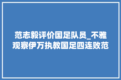 范志毅评价国足队员_不雅观察伊万执教国足四连败范志毅说中国队不具备踢18强赛能力果真如斯