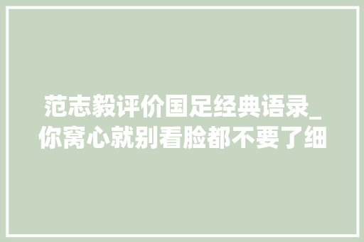 范志毅评价国足经典语录_你窝心就别看脸都不要了细数范志毅的国足名言