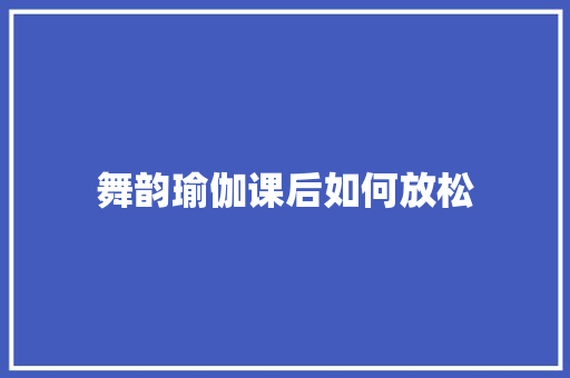 舞韵瑜伽课后如何放松