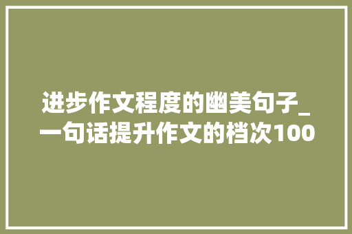 进步作文程度的幽美句子_一句话提升作文的档次100个实用超然金句引爆作文的开首结尾 申请书范文