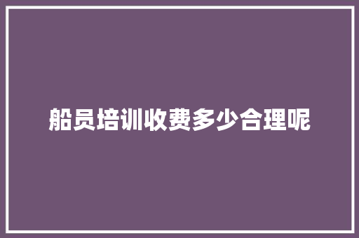 船员培训收费多少合理呢