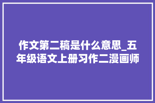 作文第二稿是什么意思_五年级语文上册习作二漫画师长教师 说课稿 职场范文