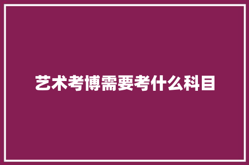 艺术考博需要考什么科目 未命名