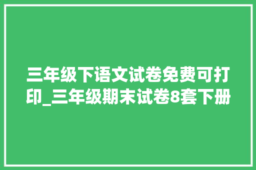 三年级下语文试卷免费可打印_三年级期末试卷8套下册语文提前打印给孩子演习期末不丢分