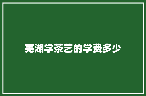 芜湖学茶艺的学费多少 未命名