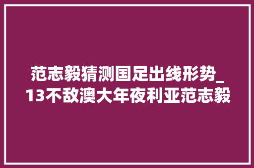 范志毅猜测国足出线形势_13不敌澳大年夜利亚范志毅言必有中国足出线形势一发千钧