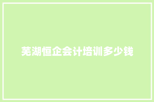 芜湖恒企会计培训多少钱