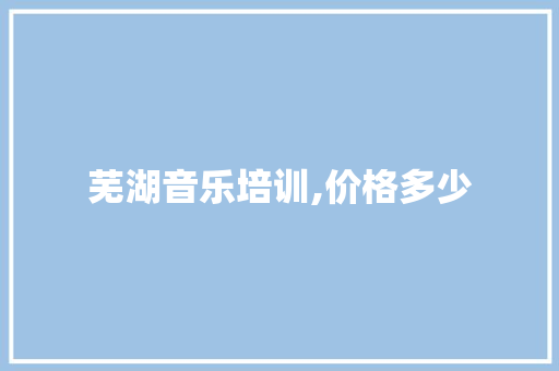 芜湖音乐培训,价格多少 未命名