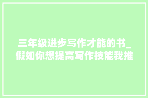 三年级进步写作才能的书_假如你想提高写作技能我推荐这3本书 亲爱的小伙伴