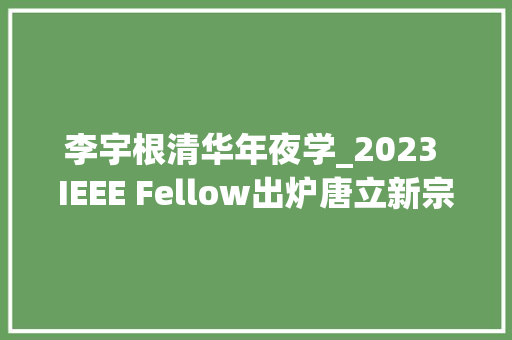 李宇根清华年夜学_2023 IEEE Fellow出炉唐立新宗成庆朱军姬水旺李佳等入选