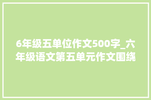 6年级五单位作文500字_六年级语文第五单元作文围绕中央意思变