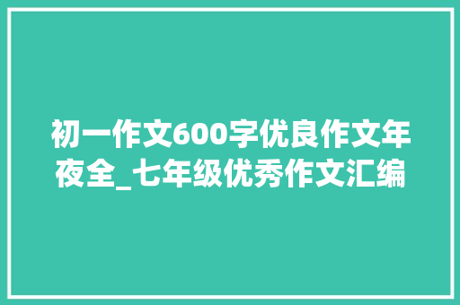 初一作文600字优良作文年夜全_七年级优秀作文汇编四种题材