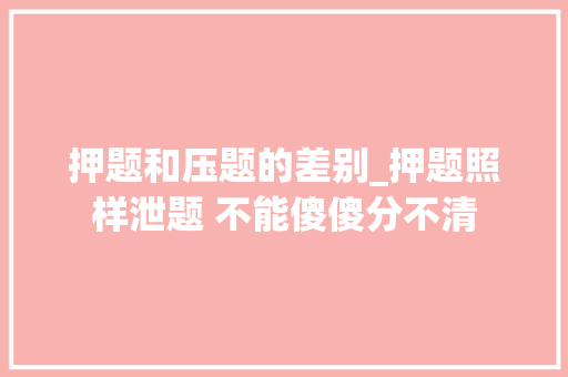 押题和压题的差别_押题照样泄题 不能傻傻分不清