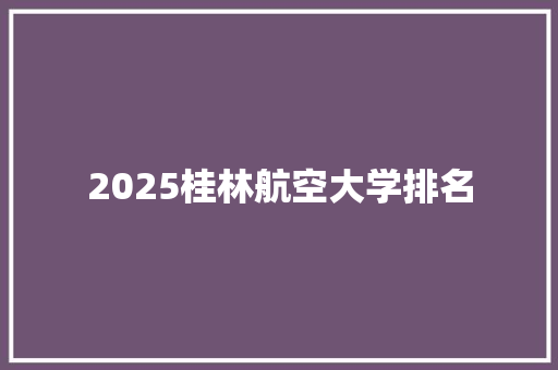 2025桂林航空大学排名