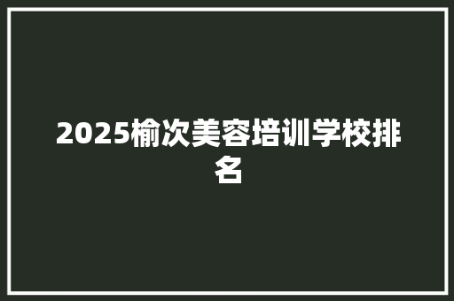 2025榆次美容培训学校排名