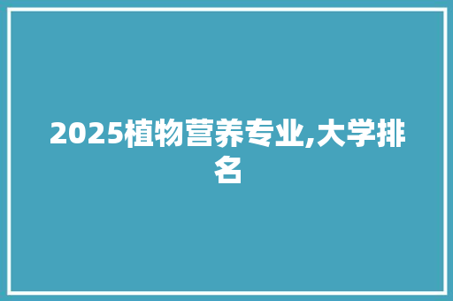 2025植物营养专业,大学排名 申请书范文