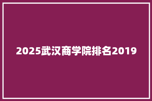 2025武汉商学院排名2019